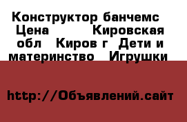 Конструктор банчемс › Цена ­ 800 - Кировская обл., Киров г. Дети и материнство » Игрушки   